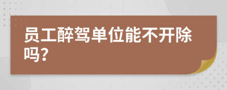 员工醉驾单位能不开除吗？