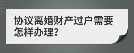 协议离婚财产过户需要怎样办理？