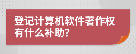 登记计算机软件著作权有什么补助？