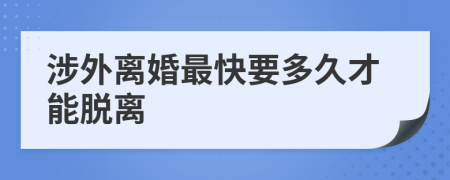 涉外离婚最快要多久才能脱离