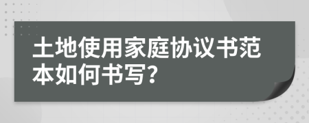 土地使用家庭协议书范本如何书写？