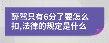 醉驾只有6分了要怎么扣,法律的规定是什么