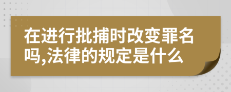 在进行批捕时改变罪名吗,法律的规定是什么