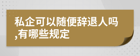 私企可以随便辞退人吗,有哪些规定