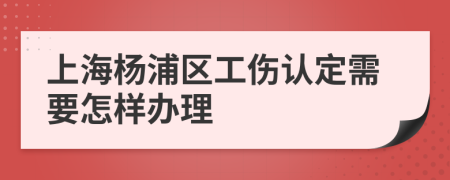 上海杨浦区工伤认定需要怎样办理