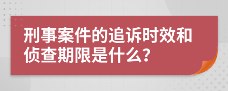 刑事案件的追诉时效和侦查期限是什么？