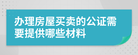 办理房屋买卖的公证需要提供哪些材料