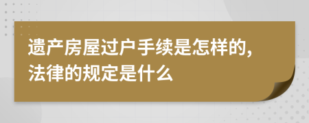 遗产房屋过户手续是怎样的,法律的规定是什么