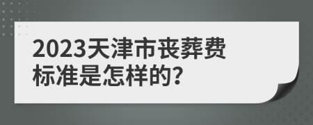 2023天津市丧葬费标准是怎样的？