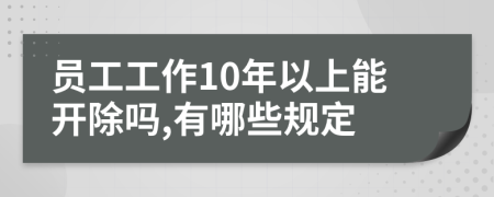 员工工作10年以上能开除吗,有哪些规定