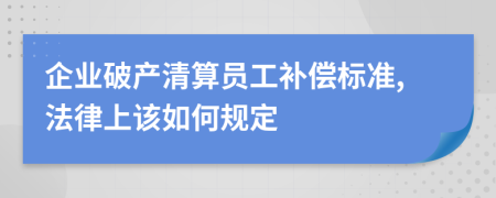 企业破产清算员工补偿标准,法律上该如何规定