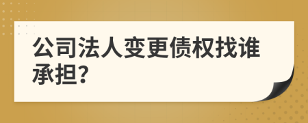 公司法人变更债权找谁承担？