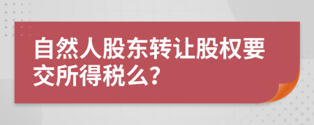 自然人股东转让股权要交所得税么？