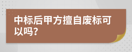 中标后甲方擅自废标可以吗？