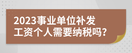 2023事业单位补发工资个人需要纳税吗？