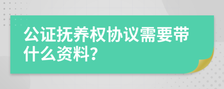 公证抚养权协议需要带什么资料？