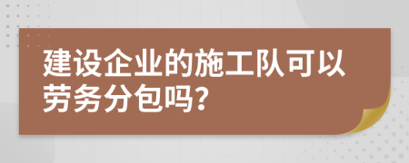 建设企业的施工队可以劳务分包吗？