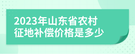 2023年山东省农村征地补偿价格是多少