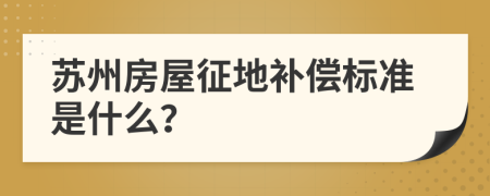 苏州房屋征地补偿标准是什么？