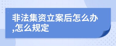 非法集资立案后怎么办,怎么规定