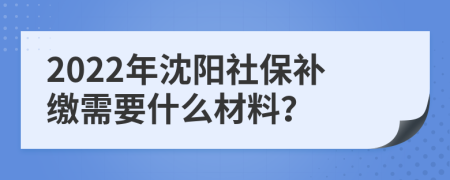 2022年沈阳社保补缴需要什么材料？