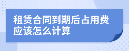 租赁合同到期后占用费应该怎么计算