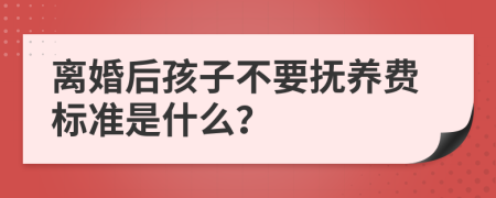 离婚后孩子不要抚养费标准是什么？