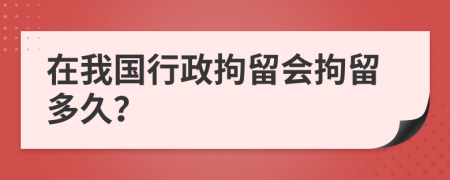 在我国行政拘留会拘留多久？