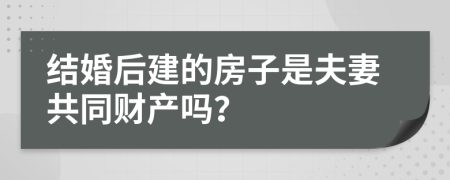 结婚后建的房子是夫妻共同财产吗？