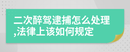 二次醉驾逮捕怎么处理,法律上该如何规定