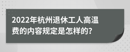 2022年杭州退休工人高温费的内容规定是怎样的？