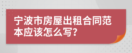 宁波市房屋出租合同范本应该怎么写？