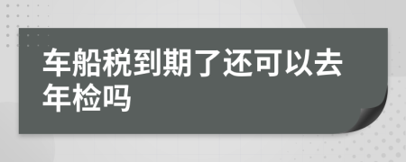 车船税到期了还可以去年检吗