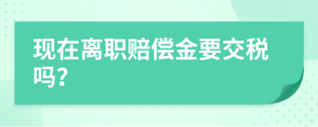 现在离职赔偿金要交税吗？