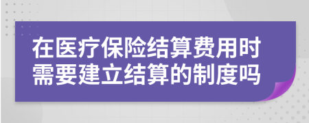 在医疗保险结算费用时需要建立结算的制度吗