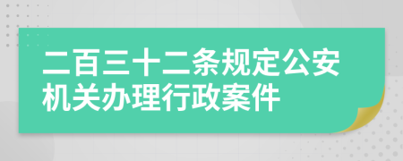 二百三十二条规定公安机关办理行政案件