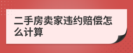 二手房卖家违约赔偿怎么计算