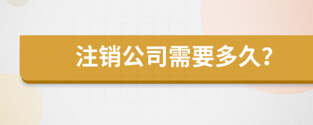 注销公司需要多久？