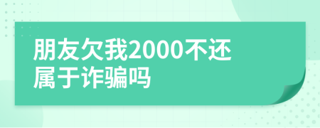 朋友欠我2000不还属于诈骗吗