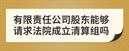 有限责任公司股东能够请求法院成立清算组吗