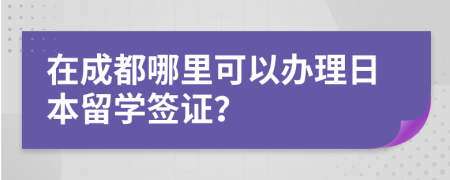 在成都哪里可以办理日本留学签证？