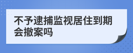 不予逮捕监视居住到期会撤案吗