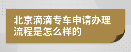 北京滴滴专车申请办理流程是怎么样的