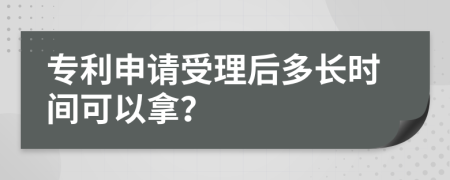 专利申请受理后多长时间可以拿？