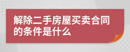 解除二手房屋买卖合同的条件是什么