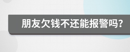 朋友欠钱不还能报警吗？