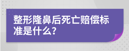 整形隆鼻后死亡赔偿标准是什么？