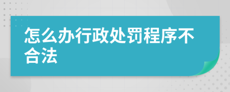 怎么办行政处罚程序不合法