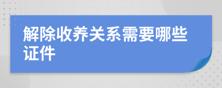 解除收养关系需要哪些证件