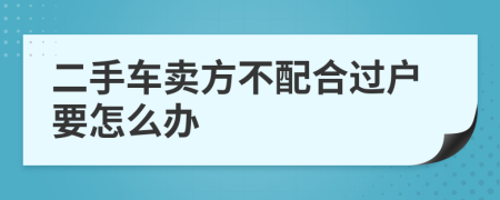 二手车卖方不配合过户要怎么办